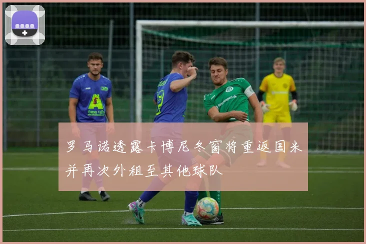 罗马诺透露卡博尼冬窗将重返国米并再次外租至其他球队