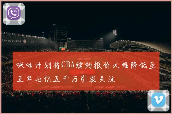 咪咕计划将CBA续约报价大幅降低至五年七亿五千万引发关注