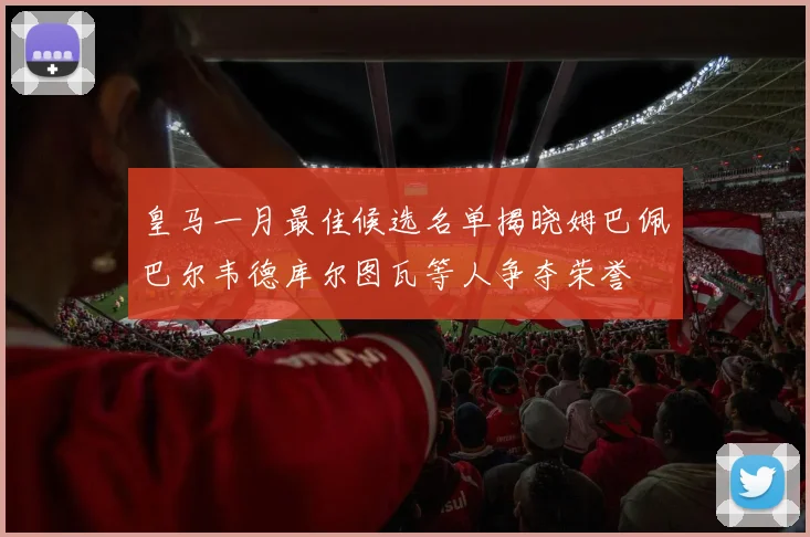 皇马一月最佳候选名单揭晓姆巴佩巴尔韦德库尔图瓦等人争夺荣誉