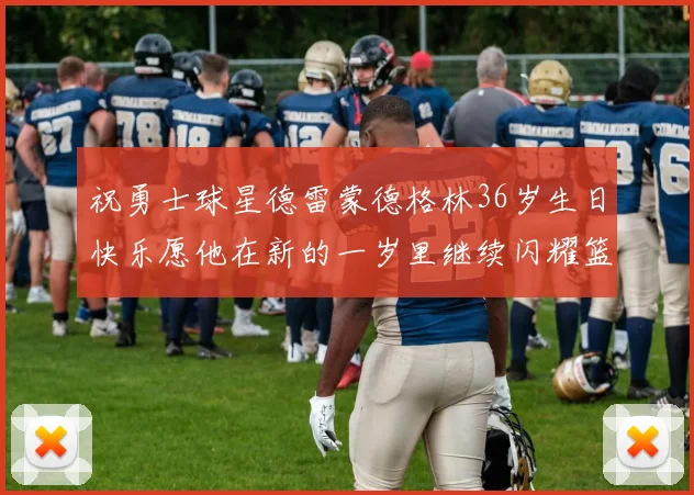 祝勇士球星德雷蒙德格林36岁生日快乐愿他在新的一岁里继续闪耀篮球场