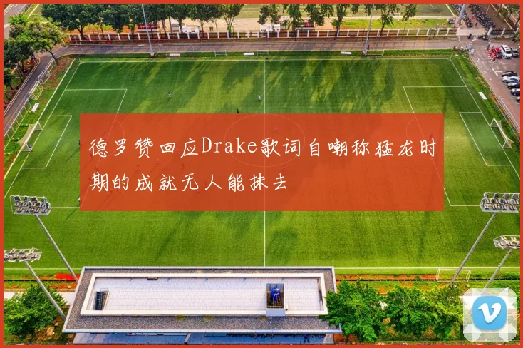 德罗赞回应Drake歌词自嘲称猛龙时期的成就无人能抹去