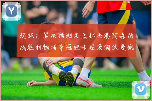 超级计算机预测足总杯决赛阿森纳战胜利物浦夺冠纽卡逆袭淘汰曼城