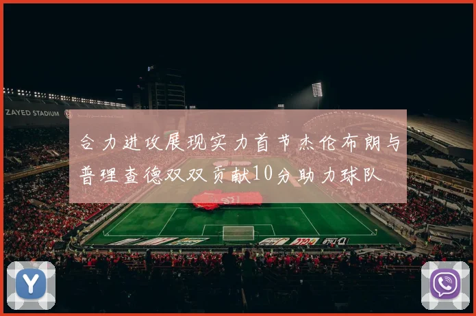 合力进攻展现实力首节杰伦布朗与普理查德双双贡献10分助力球队