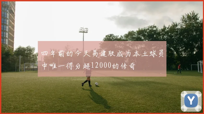 四年前的今天易建联成为本土球员中唯一得分超12000的传奇