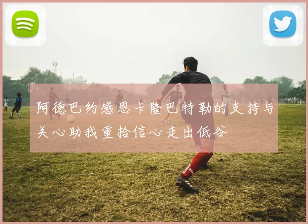 阿德巴约感恩卡隆巴特勒的支持与关心助我重拾信心走出低谷