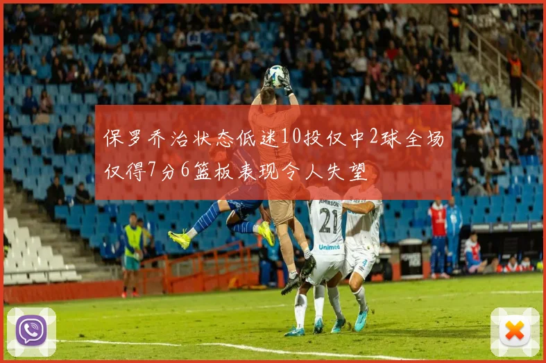 保罗乔治状态低迷10投仅中2球全场仅得7分6篮板表现令人失望