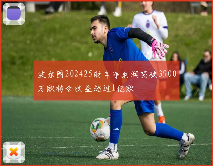 波尔图202425财年净利润突破3900万欧转会收益超过1亿欧