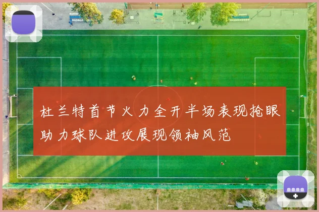 杜兰特首节火力全开半场表现抢眼助力球队进攻展现领袖风范