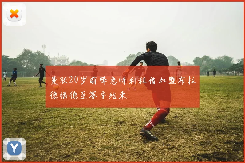 曼联20岁前锋惠特利租借加盟布拉德福德至赛季结束