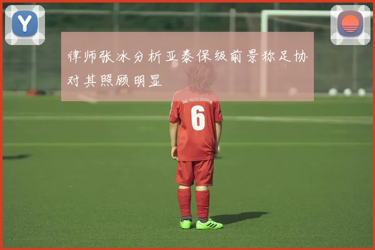 律师张冰分析亚泰保级前景称足协对其照顾明显
