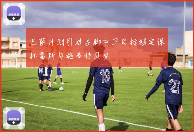 巴萨计划引进左脚中卫目标锁定保托雷斯与施洛特贝克