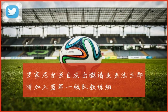罗塞尼尔亲自发出邀请麦克法兰即将加入蓝军一线队教练组