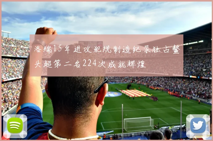 洛瑞15年进攻犯规制造纪录独占鳌头超第二名224次成就辉煌