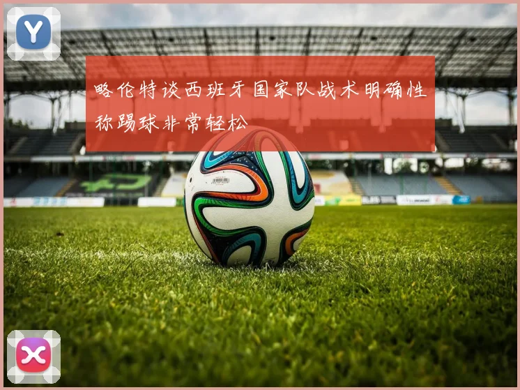 略伦特谈西班牙国家队战术明确性称踢球非常轻松