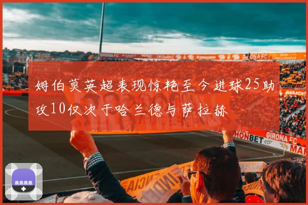姆伯莫英超表现惊艳至今进球25助攻10仅次于哈兰德与萨拉赫