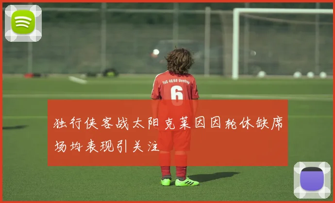 独行侠客战太阳克莱因因轮休缺席场均表现引关注