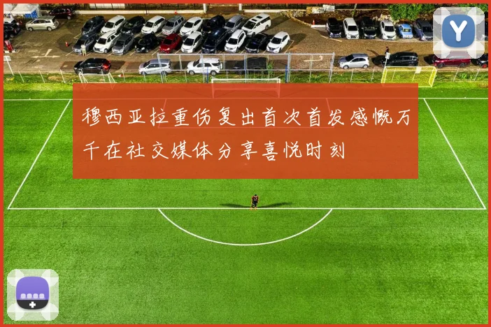 穆西亚拉重伤复出首次首发感慨万千在社交媒体分享喜悦时刻
