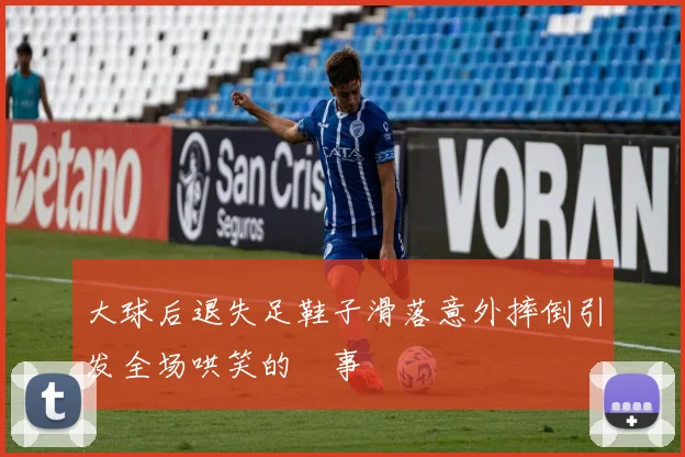 大球后退失足鞋子滑落意外摔倒引发全场哄笑的囧事