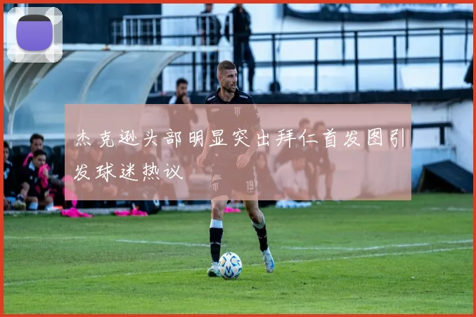 杰克逊头部明显突出拜仁首发图引发球迷热议