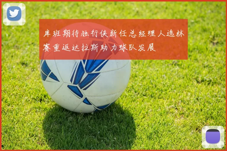 库班期待独行侠新任总经理人选林赛重返达拉斯助力球队发展