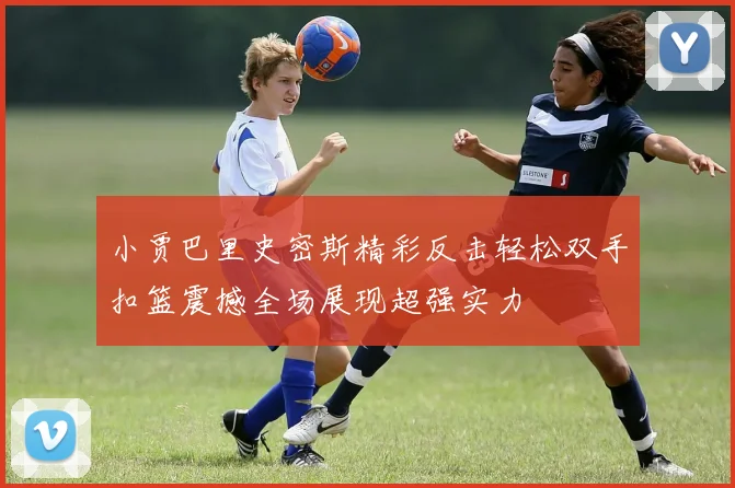 小贾巴里史密斯精彩反击轻松双手扣篮震撼全场展现超强实力