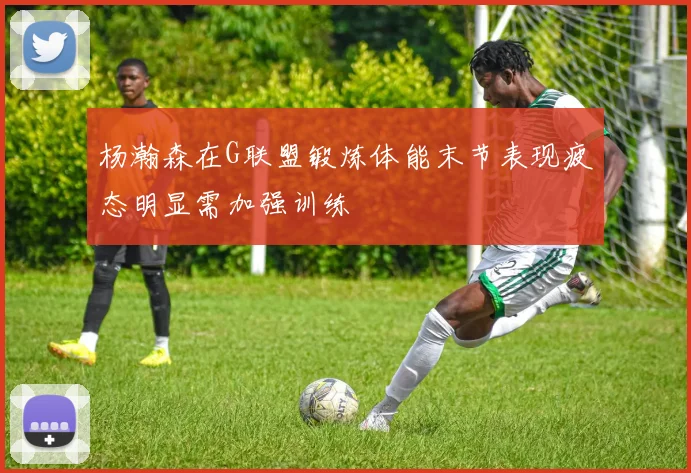 杨瀚森在G联盟锻炼体能末节表现疲态明显需加强训练