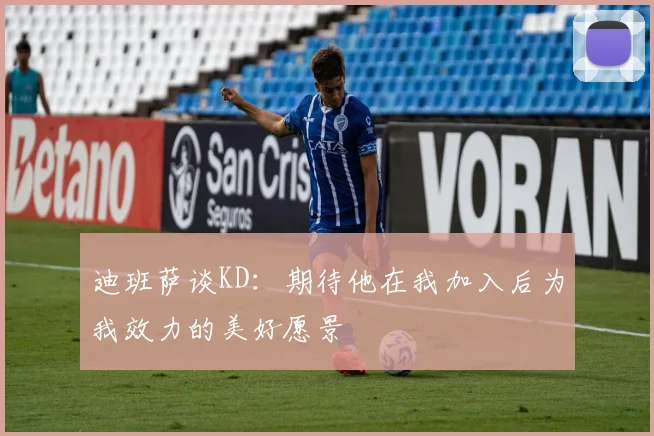 迪班萨谈KD：期待他在我加入后为我效力的美好愿景