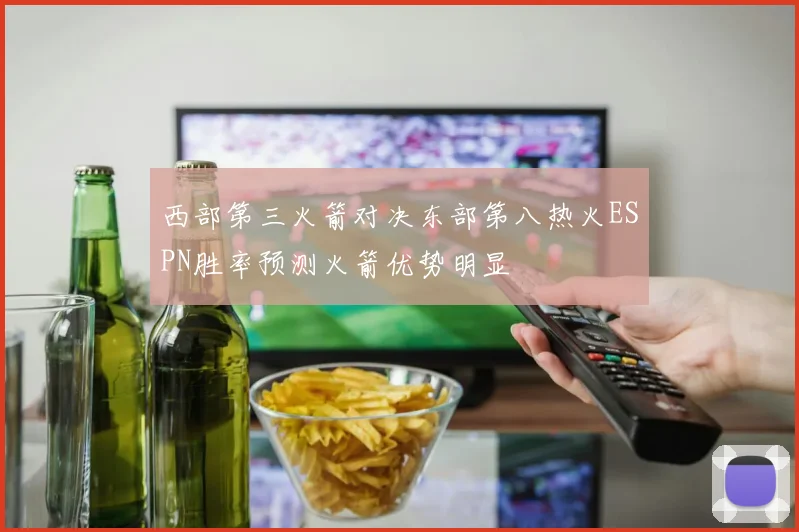 西部第三火箭对决东部第八热火ESPN胜率预测火箭优势明显