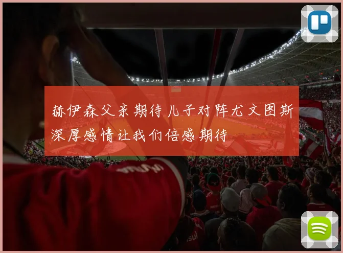 赫伊森父亲期待儿子对阵尤文图斯深厚感情让我们倍感期待