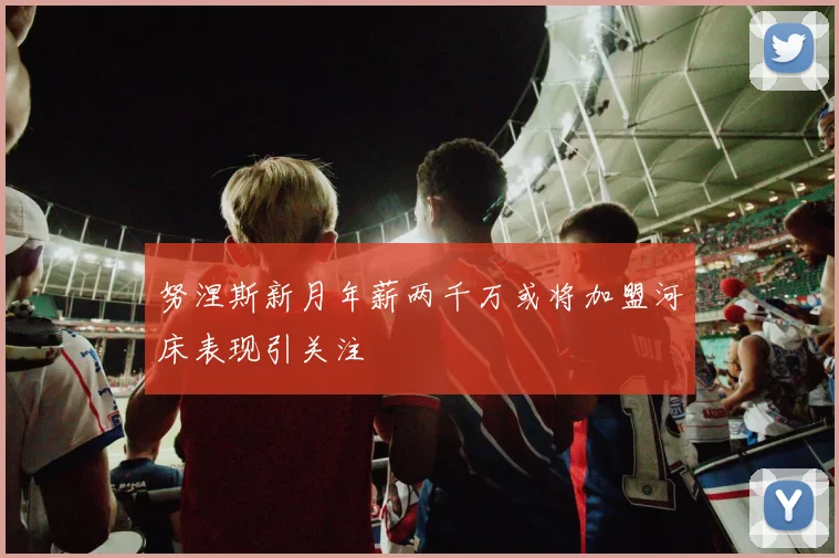 努涅斯新月年薪两千万或将加盟河床表现引关注