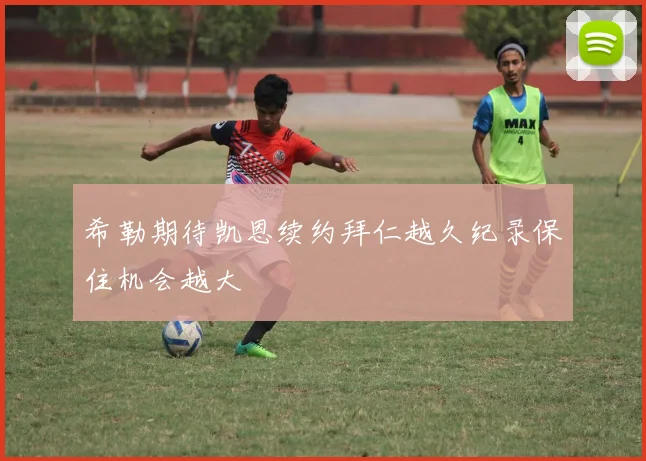 希勒期待凯恩续约拜仁越久纪录保住机会越大