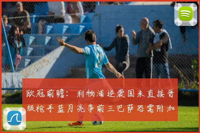 欧冠前瞻：利物浦逆袭国米直接晋级枪手蓝月亮争前三巴萨恐需附加赛考验