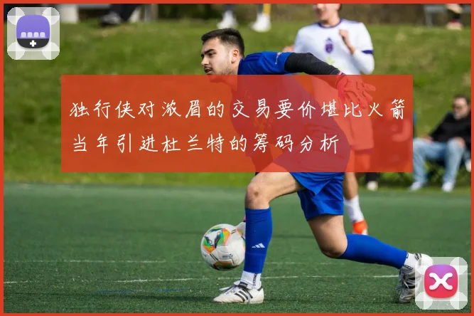 独行侠对浓眉的交易要价堪比火箭当年引进杜兰特的筹码分析