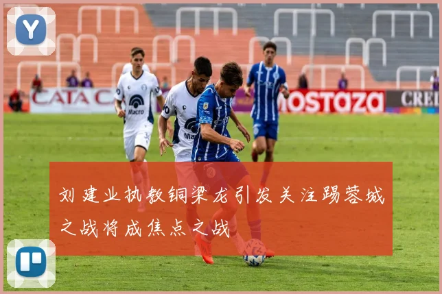 刘建业执教铜梁龙引发关注踢蓉城之战将成焦点之战
