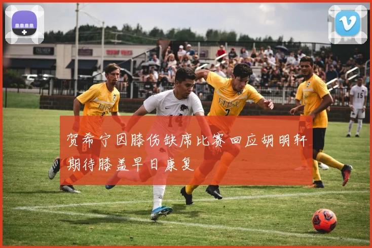 贺希宁因膝伤缺席比赛回应胡明轩期待膝盖早日康复