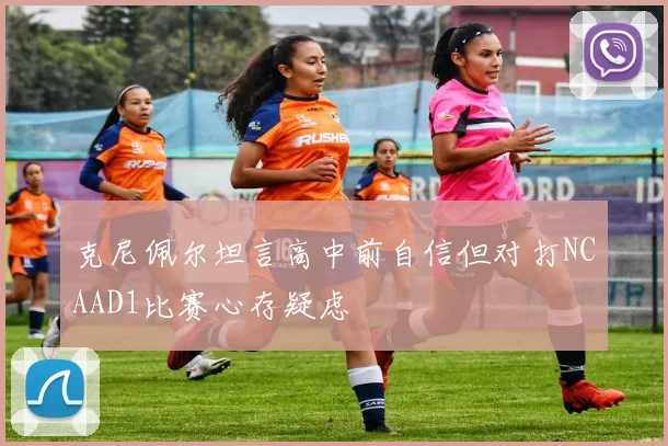 克尼佩尔坦言高中前自信但对打NCAAD1比赛心存疑虑