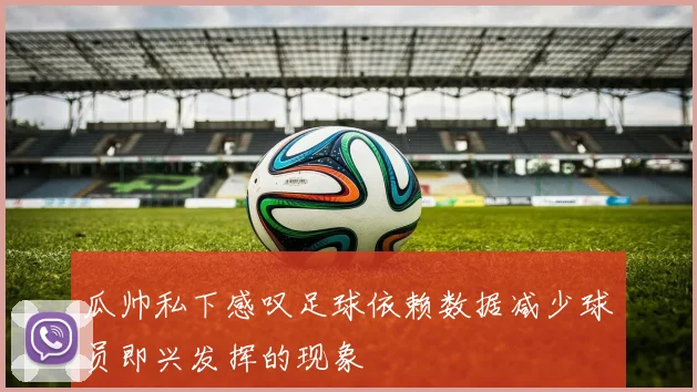 瓜帅私下感叹足球依赖数据减少球员即兴发挥的现象