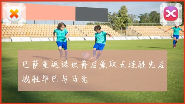 巴萨重返诺坎普后豪取五连胜先后战胜毕巴与马竞