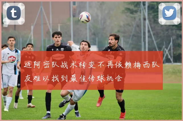 迈阿密队战术转变不再依赖梅西队友难以找到最佳传球机会