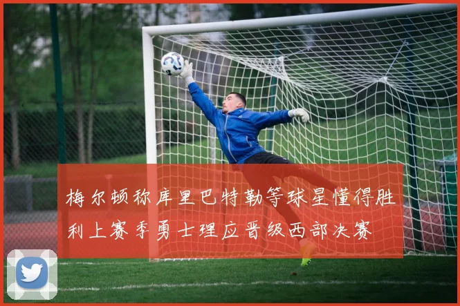 梅尔顿称库里巴特勒等球星懂得胜利上赛季勇士理应晋级西部决赛