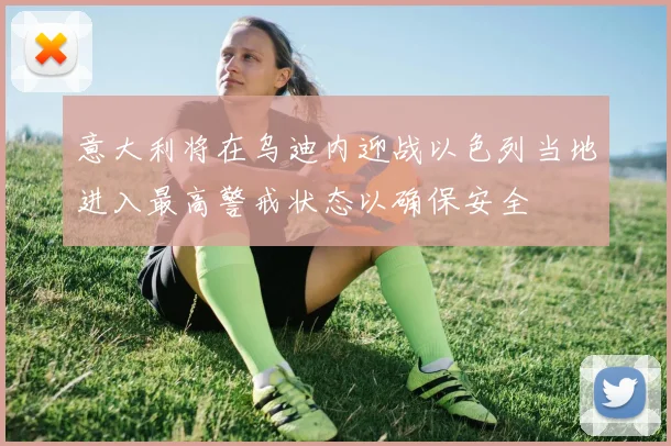 意大利将在乌迪内迎战以色列当地进入最高警戒状态以确保安全