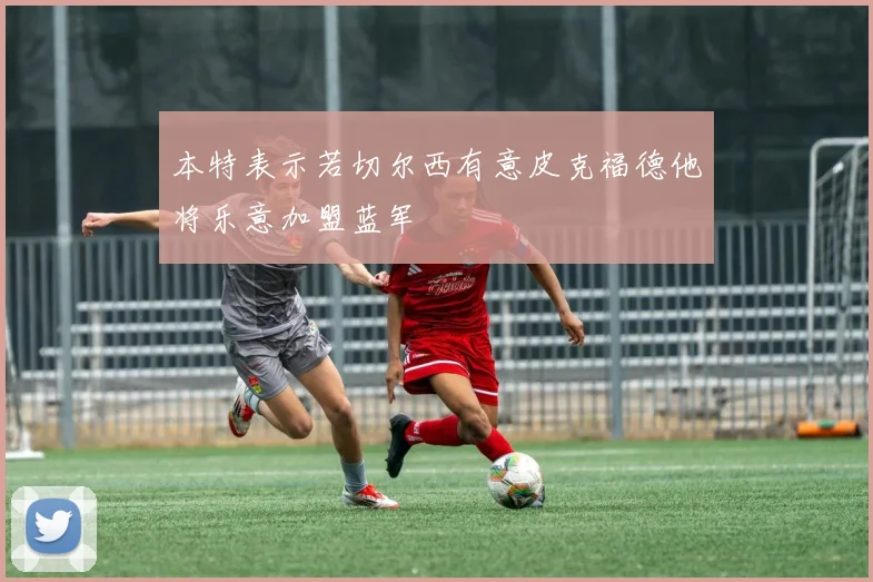 本特表示若切尔西有意皮克福德他将乐意加盟蓝军