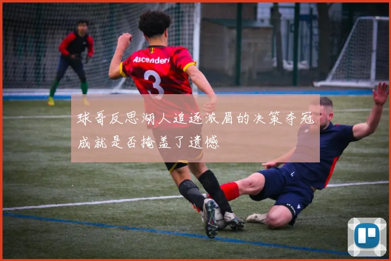 球哥反思湖人追逐浓眉的决策夺冠成就是否掩盖了遗憾