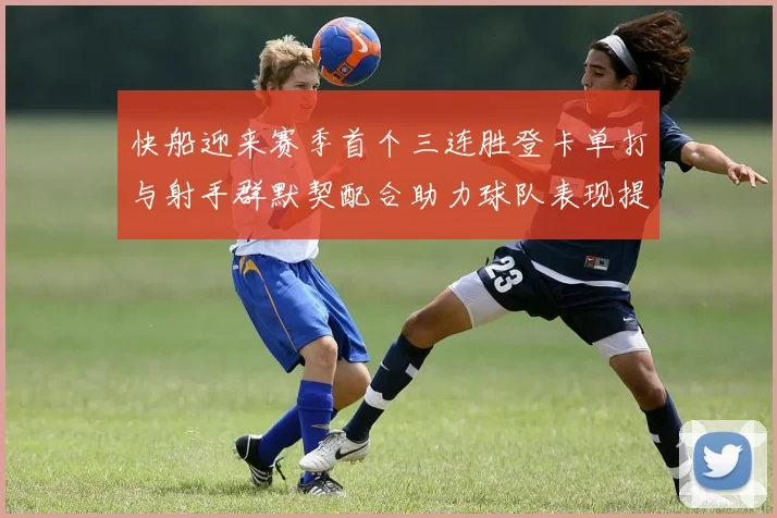 快船迎来赛季首个三连胜登卡单打与射手群默契配合助力球队表现提升