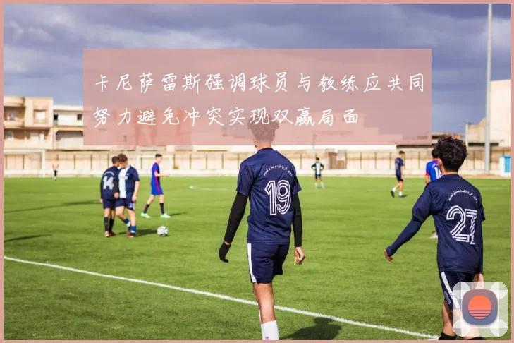 卡尼萨雷斯强调球员与教练应共同努力避免冲突实现双赢局面
