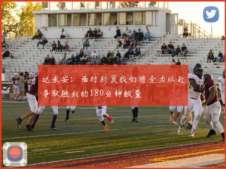 达米安：面对科莫我们将全力以赴争取胜利的180分钟较量
