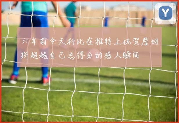 六年前今天科比在推特上祝贺詹姆斯超越自己总得分的感人瞬间