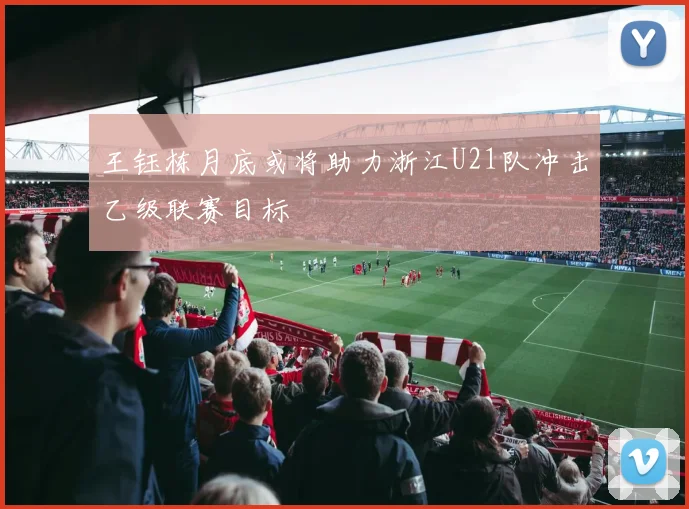 王钰栋月底或将助力浙江U21队冲击乙级联赛目标