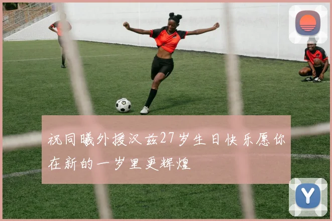 祝同曦外援汉兹27岁生日快乐愿你在新的一岁里更辉煌