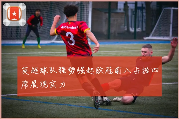 英超球队强势崛起欧冠前八占据四席展现实力